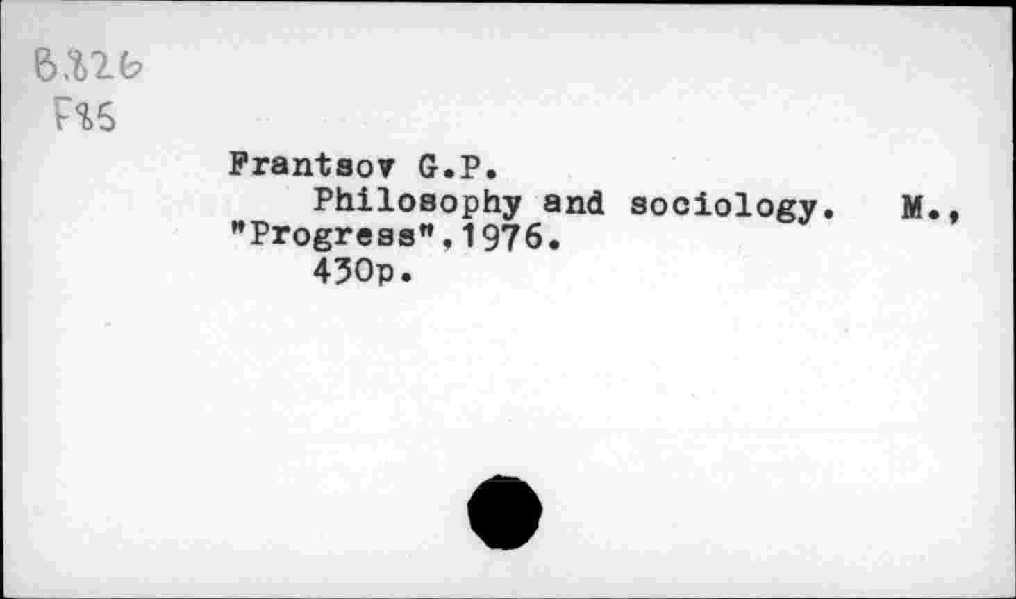 ﻿6.U6
F%6
Frantsor G.P.
Philosophy and sociology. M. "Progress".1976.
430p.